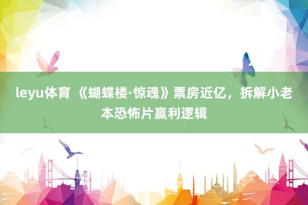 leyu体育 《蝴蝶楼·惊魂》票房近亿，拆解小老本恐怖片赢利逻辑