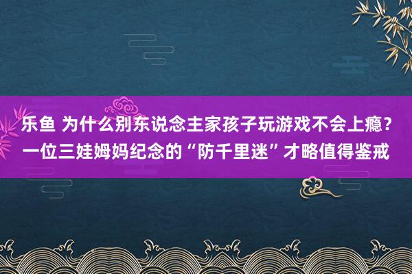 乐鱼 为什么别东说念主家孩子玩游戏不会上瘾？一位三娃姆妈纪念的“防千里迷”才略值得鉴戒