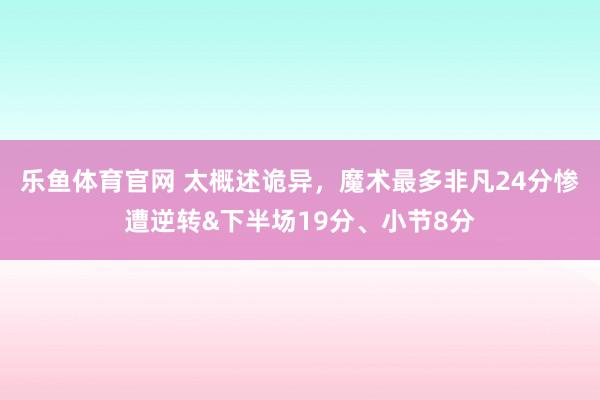 乐鱼体育官网 太概述诡异，魔术最多非凡24分惨遭逆转&下半场19分、小节8分