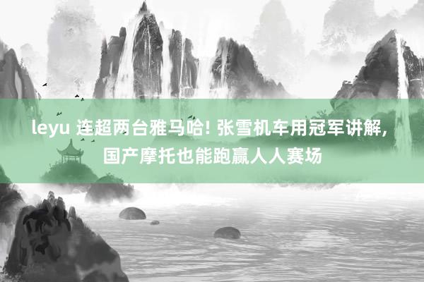 leyu 连超两台雅马哈! 张雪机车用冠军讲解, 国产摩托也能跑赢人人赛场