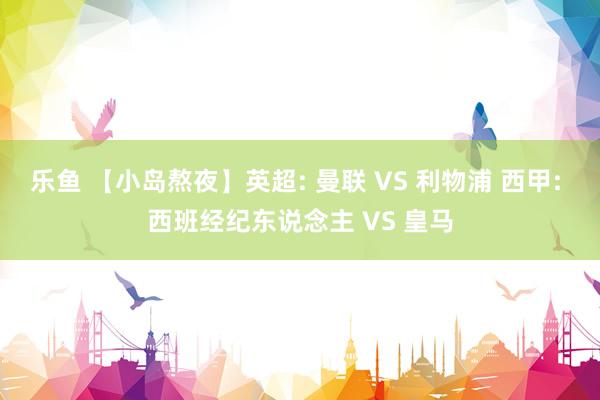 乐鱼 【小岛熬夜】英超: 曼联 VS 利物浦 西甲: 西班经纪东说念主 VS 皇马