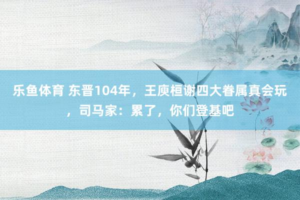 乐鱼体育 东晋104年，王庾桓谢四大眷属真会玩，司马家：累了，你们登基吧
