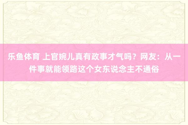 乐鱼体育 上官婉儿真有政事才气吗？网友：从一件事就能领路这个女东说念主不通俗