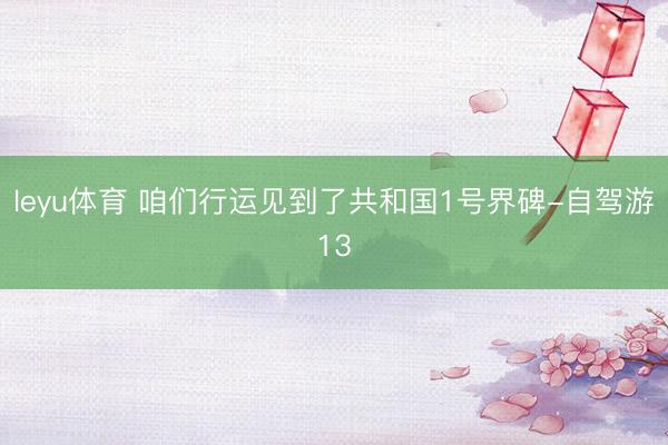leyu体育 咱们行运见到了共和国1号界碑-自驾游13