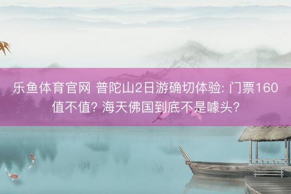 乐鱼体育官网 普陀山2日游确切体验: 门票160值不值? 海天佛国到底不是噱头?