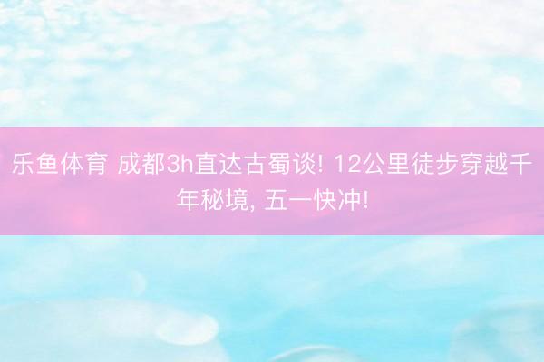 乐鱼体育 成都3h直达古蜀谈! 12公里徒步穿越千年秘境， 五一快冲!