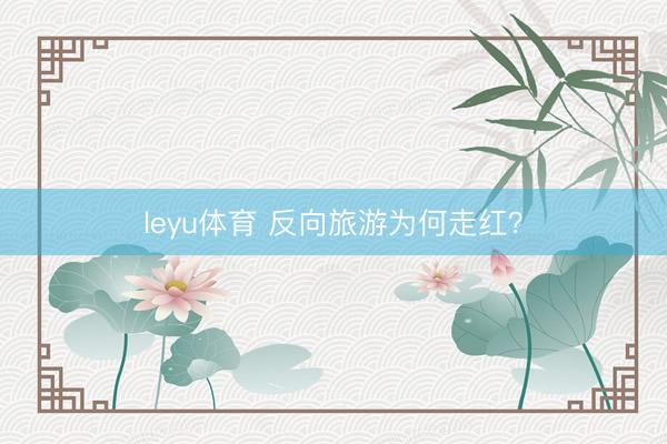 leyu体育 反向旅游为何走红？