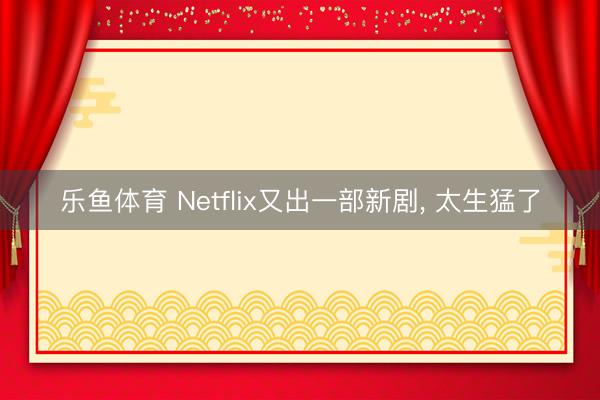 乐鱼体育 Netflix又出一部新剧， 太生猛了