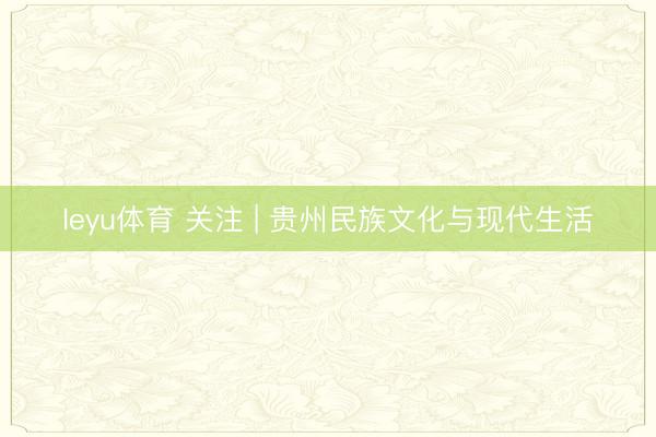 leyu体育 关注 | 贵州民族文化与现代生活