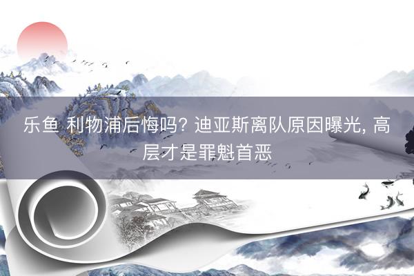 乐鱼 利物浦后悔吗? 迪亚斯离队原因曝光， 高层才是罪魁首恶