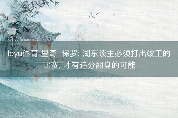 leyu体育 里奇-保罗: 湖东谈主必须打出竣工的比赛， 才有追分翻盘的可能