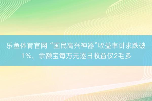 乐鱼体育官网 “国民高兴神器”收益率讲求跌破1%，余额宝每万元逐日收益仅2毛多
