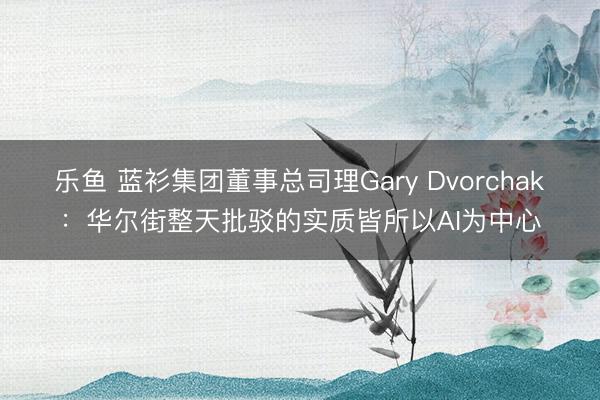 乐鱼 蓝衫集团董事总司理Gary Dvorchak：华尔街整天批驳的实质皆所以AI为中心