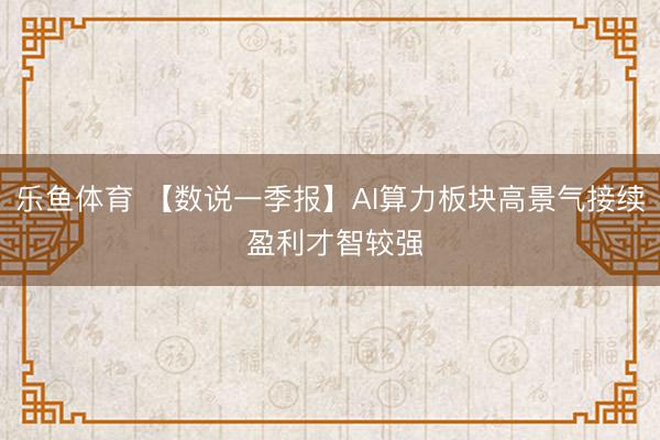 乐鱼体育 【数说一季报】AI算力板块高景气接续 盈利才智较强