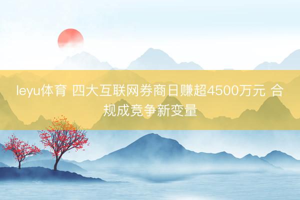 leyu体育 四大互联网券商日赚超4500万元 合规成竞争新变量