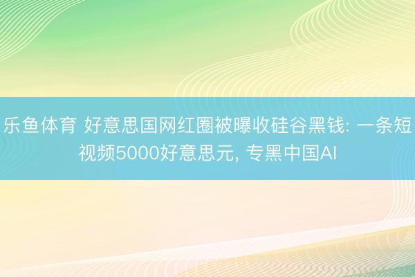 乐鱼体育 好意思国网红圈被曝收硅谷黑钱: 一条短视频5000好意思元， 专黑中国AI