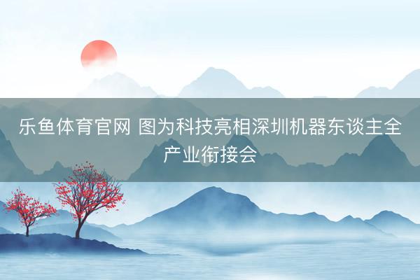乐鱼体育官网 图为科技亮相深圳机器东谈主全产业衔接会