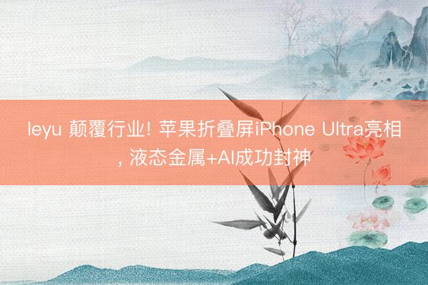 leyu 颠覆行业! 苹果折叠屏iPhone Ultra亮相， 液态金属+AI成功封神