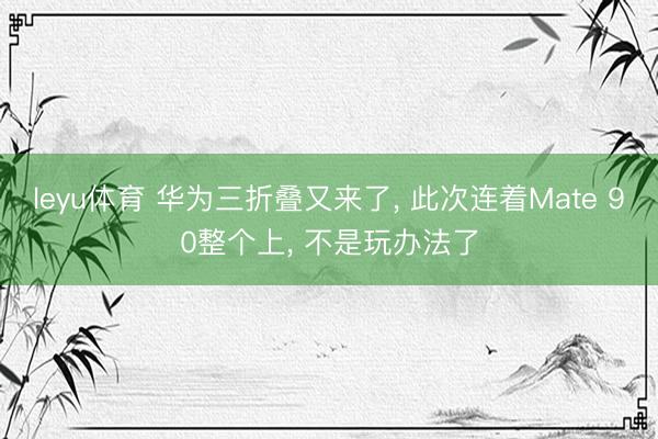 leyu体育 华为三折叠又来了， 此次连着Mate 90整个上， 不是玩办法了