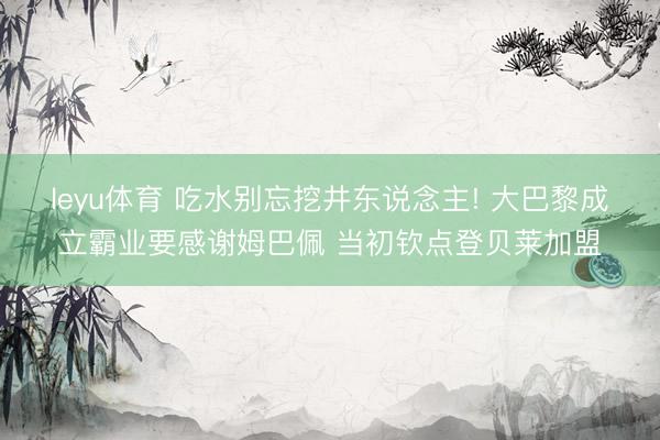 leyu体育 吃水别忘挖井东说念主! 大巴黎成立霸业要感谢姆巴佩 当初钦点登贝莱加盟