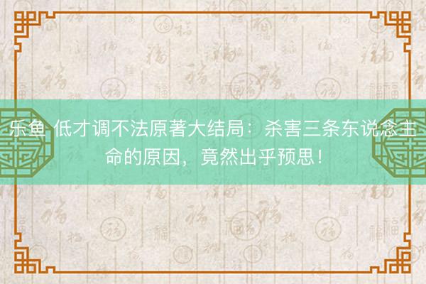 乐鱼 低才调不法原著大结局：杀害三条东说念主命的原因，竟然出乎预思！